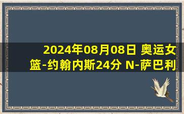 2024年08月08日 奥运女篮-约翰内斯24分 N-萨巴利20+13 法国淘汰德国进四强